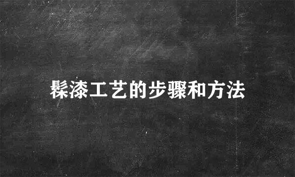 髹漆工艺的步骤和方法