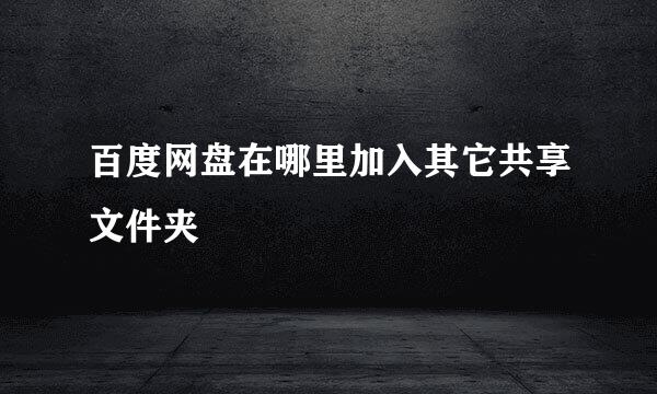 百度网盘在哪里加入其它共享文件夹