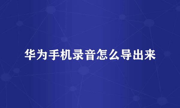 华为手机录音怎么导出来