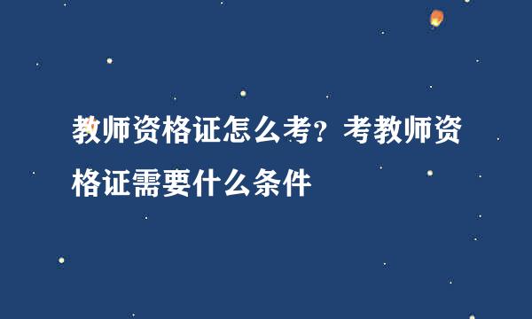 教师资格证怎么考？考教师资格证需要什么条件