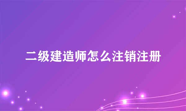 二级建造师怎么注销注册