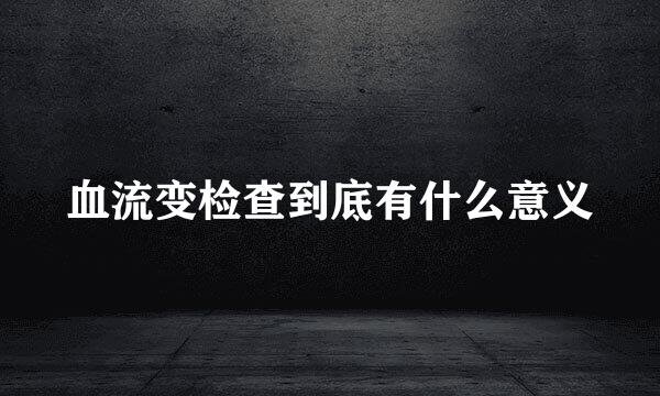 血流变检查到底有什么意义