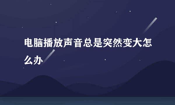 电脑播放声音总是突然变大怎么办
