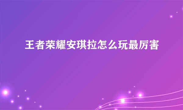 王者荣耀安琪拉怎么玩最厉害