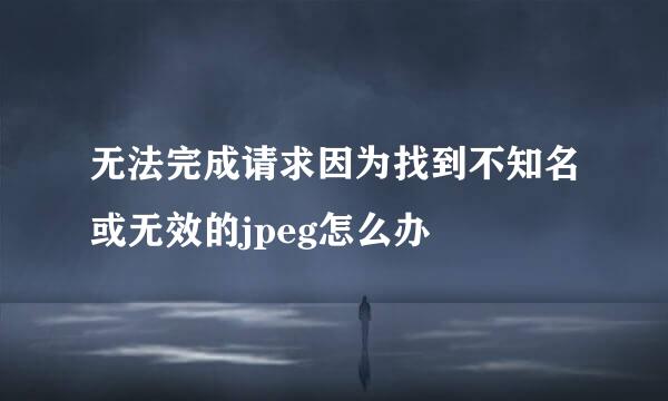 无法完成请求因为找到不知名或无效的jpeg怎么办