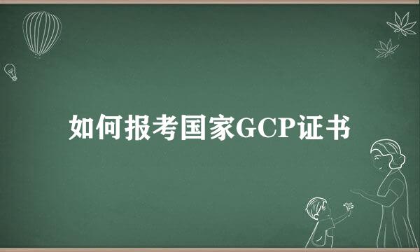 如何报考国家GCP证书