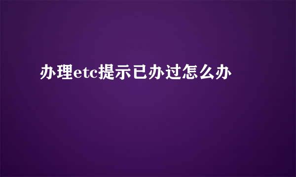 办理etc提示已办过怎么办