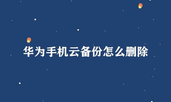华为手机云备份怎么删除
