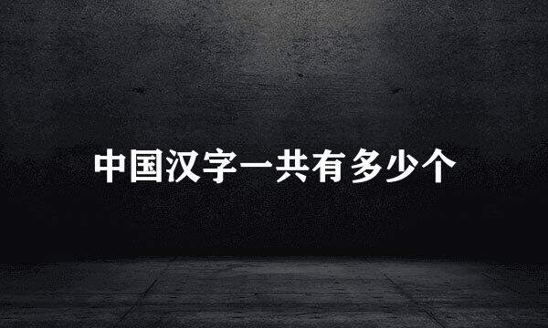 中国汉字一共有多少个