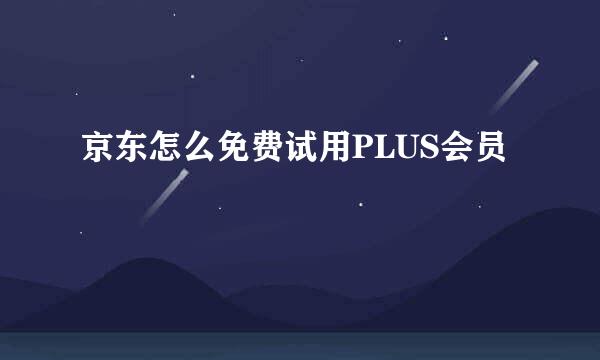 京东怎么免费试用PLUS会员