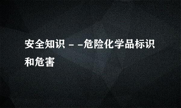 安全知识 - -危险化学品标识和危害