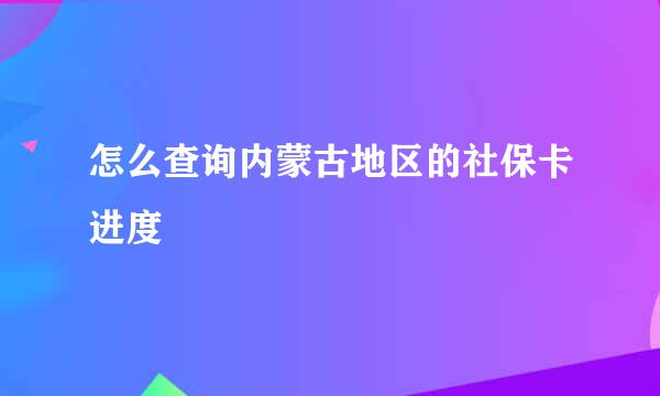 怎么查询内蒙古地区的社保卡进度