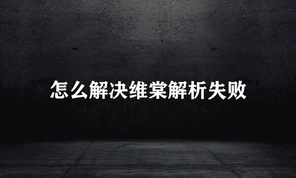 怎么解决维棠解析失败