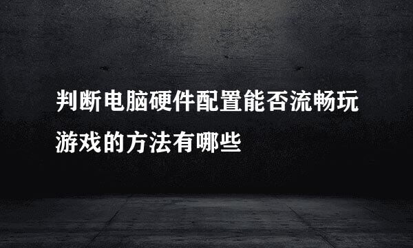 判断电脑硬件配置能否流畅玩游戏的方法有哪些