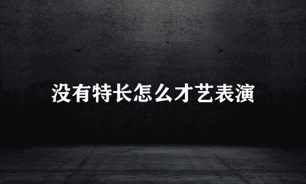 没有特长怎么才艺表演