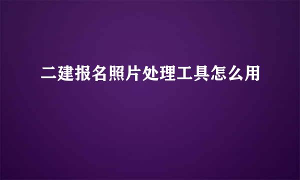 二建报名照片处理工具怎么用