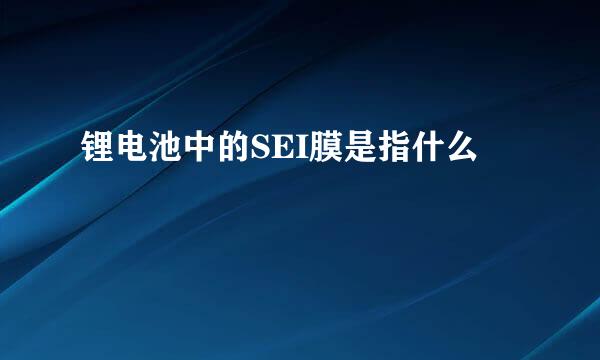 锂电池中的SEI膜是指什么