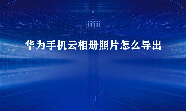 华为手机云相册照片怎么导出