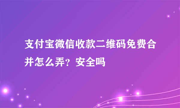 支付宝微信收款二维码免费合并怎么弄？安全吗