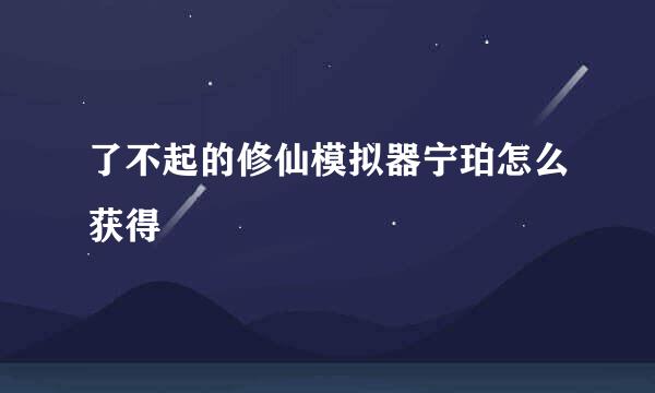 了不起的修仙模拟器宁珀怎么获得
