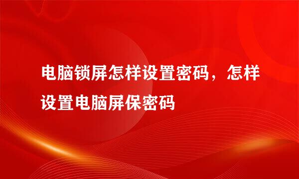 电脑锁屏怎样设置密码，怎样设置电脑屏保密码