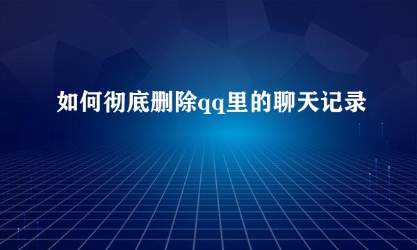 如何彻底删除qq里的聊天记录
