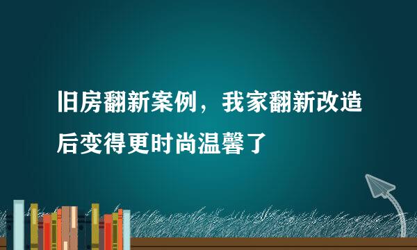 旧房翻新案例，我家翻新改造后变得更时尚温馨了