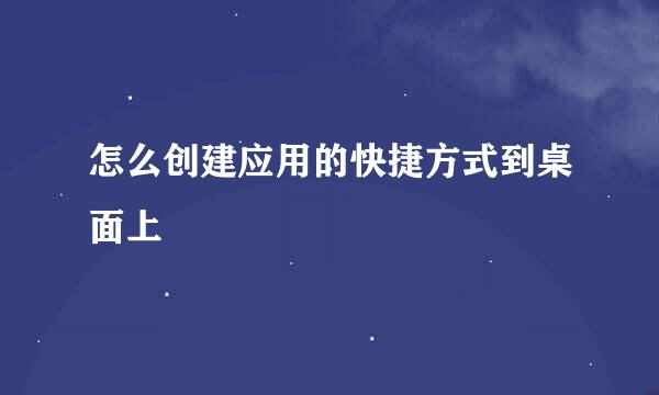 怎么创建应用的快捷方式到桌面上