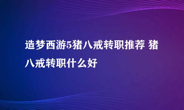 造梦西游5猪八戒转职推荐 猪八戒转职什么好