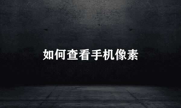 如何查看手机像素
