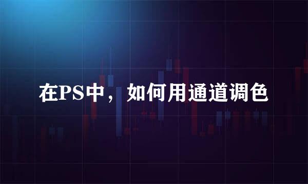在PS中，如何用通道调色