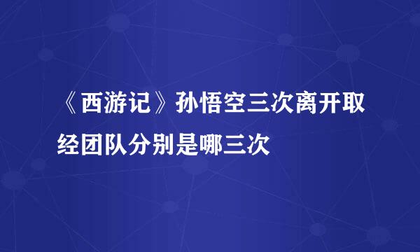 《西游记》孙悟空三次离开取经团队分别是哪三次
