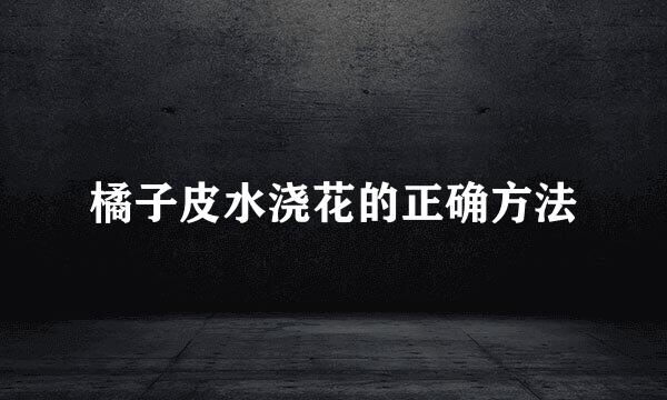 橘子皮水浇花的正确方法