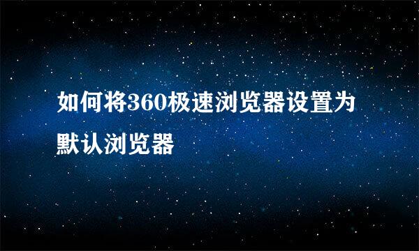 如何将360极速浏览器设置为默认浏览器