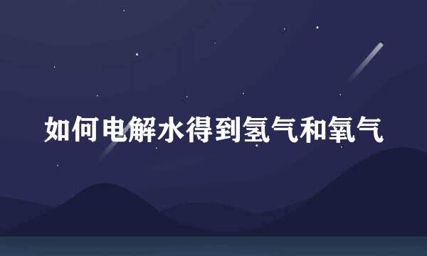 如何电解水得到氢气和氧气