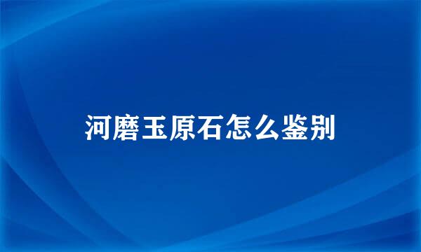 河磨玉原石怎么鉴别