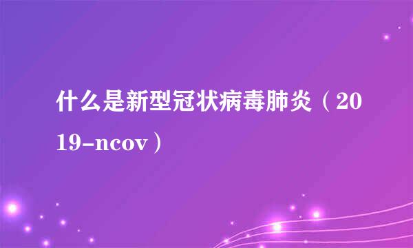 什么是新型冠状病毒肺炎（2019-ncov）