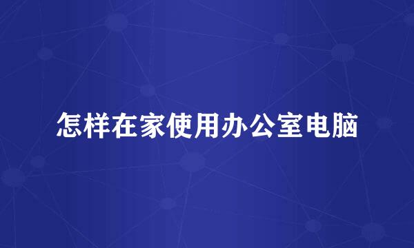 怎样在家使用办公室电脑