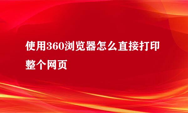 使用360浏览器怎么直接打印整个网页
