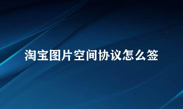 淘宝图片空间协议怎么签