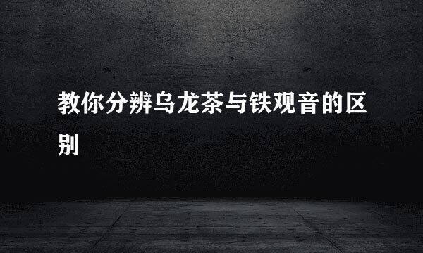 教你分辨乌龙茶与铁观音的区别