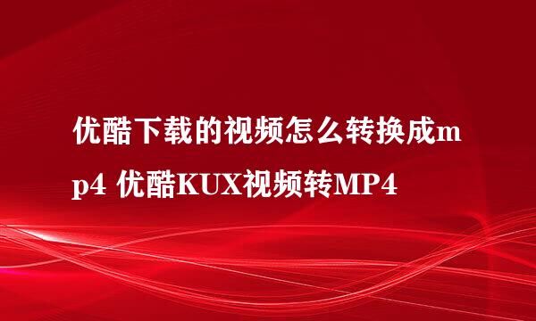 优酷下载的视频怎么转换成mp4 优酷KUX视频转MP4