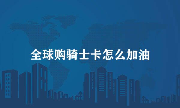 全球购骑士卡怎么加油