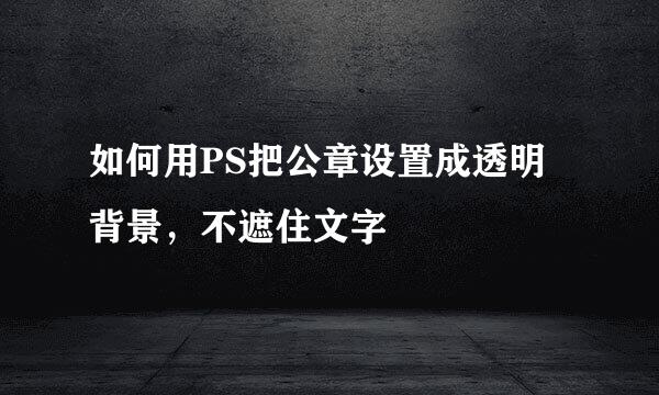 如何用PS把公章设置成透明背景，不遮住文字