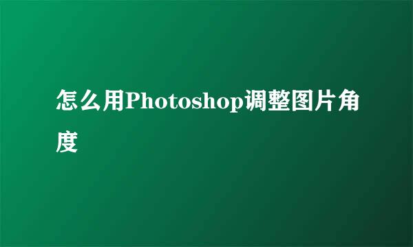 怎么用Photoshop调整图片角度