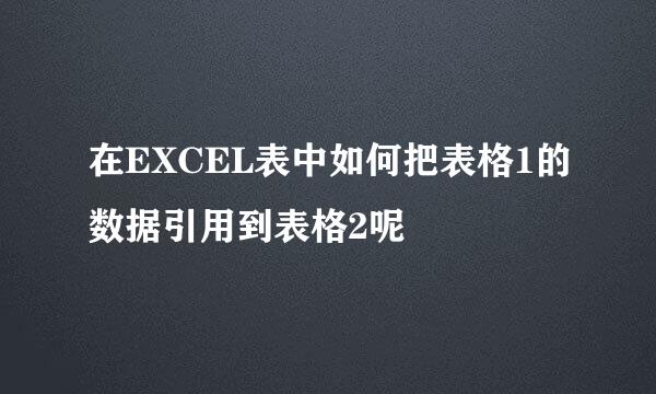 在EXCEL表中如何把表格1的数据引用到表格2呢