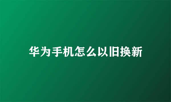 华为手机怎么以旧换新
