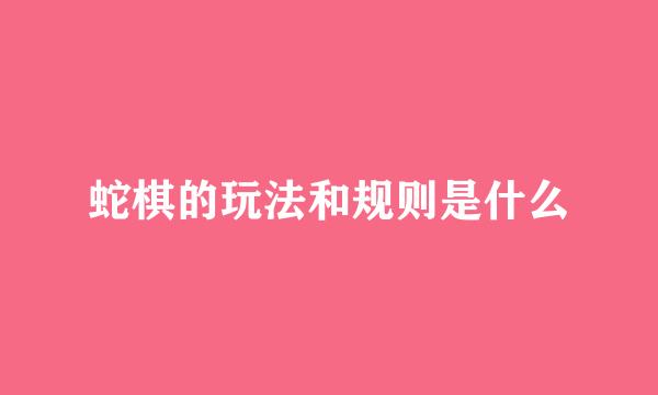 蛇棋的玩法和规则是什么