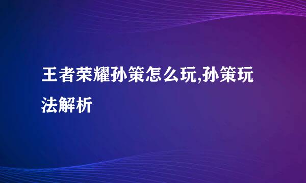 王者荣耀孙策怎么玩,孙策玩法解析