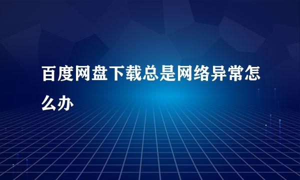 百度网盘下载总是网络异常怎么办